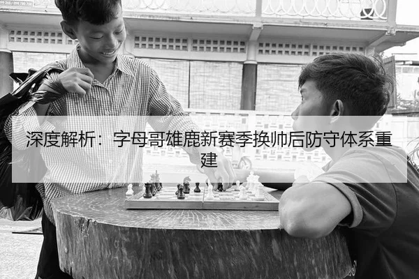 深度解析：字母哥雄鹿新赛季换帅后防守体系重建